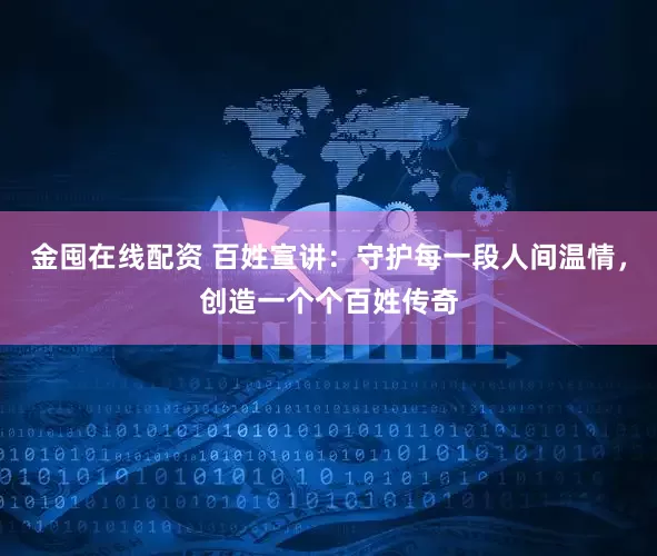 金囤在线配资 百姓宣讲：守护每一段人间温情，创造一个个百姓传奇