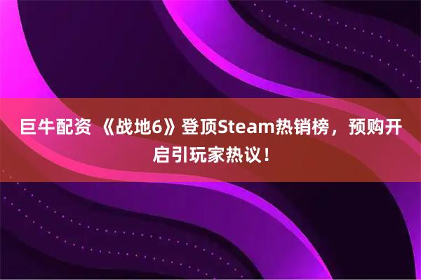 巨牛配资 《战地6》登顶Steam热销榜，预购开启引玩家热议！