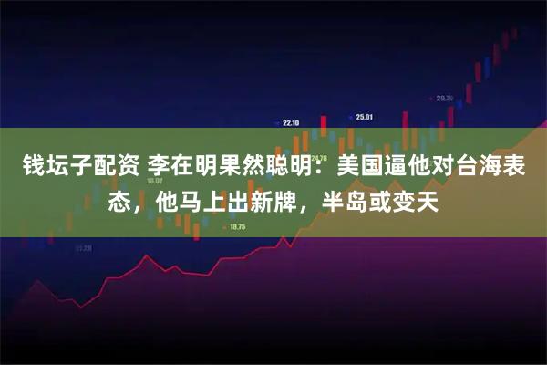 钱坛子配资 李在明果然聪明：美国逼他对台海表态，他马上出新牌，半岛或变天