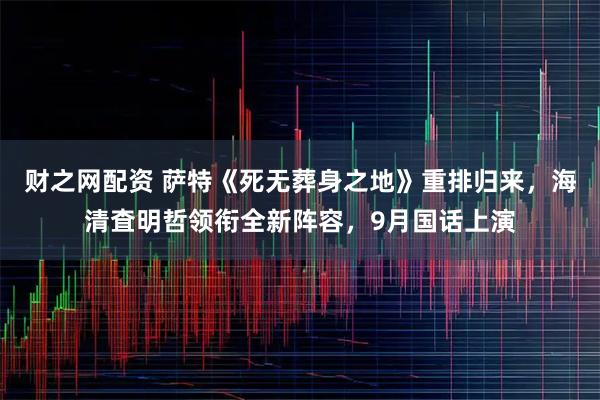 财之网配资 萨特《死无葬身之地》重排归来，海清査明哲领衔全新阵容，9月国话上演