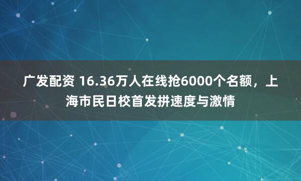 广发配资 16.36万人在线抢6000个名额,上海市民日校首发拼速度与激情