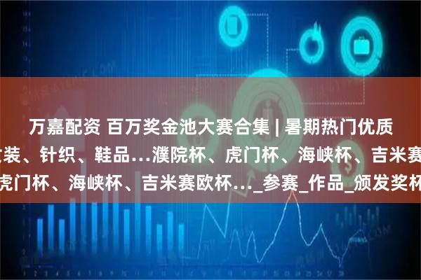 万嘉配资 百万奖金池大赛合集 | 暑期热门优质的服装服饰设计大赛：女装、针织、鞋品…濮院杯、虎门杯、海峡杯、吉米赛欧杯…_参赛_作品_颁发奖杯