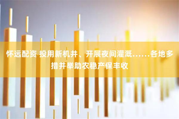 怀远配资 投用新机井、开展夜间灌溉……各地多措并举助农稳产保丰收