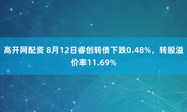高开网配资 8月12日睿创转债下跌0.48%，转股溢价率11.69%