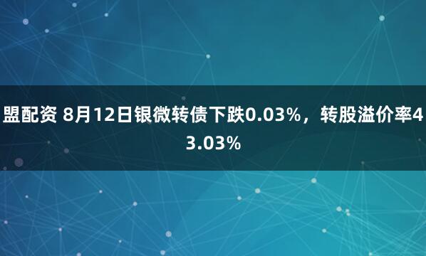 盟配资 8月12日银微转债下跌0.03%，转股溢价率43.03%