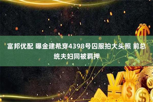 富邦优配 曝金建希穿4398号囚服拍大头照 前总统夫妇同被羁押