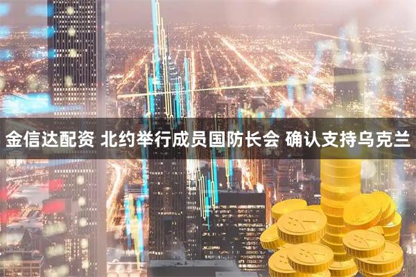 金信达配资 北约举行成员国防长会 确认支持乌克兰