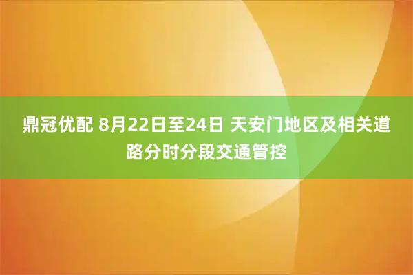鼎冠优配 8月22日至24日 天安门地区及相关道路分时分段交通管控