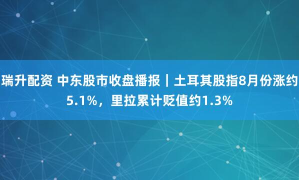 瑞升配资 中东股市收盘播报｜土耳其股指8月份涨约5.1%，里拉累计贬值约1.3%