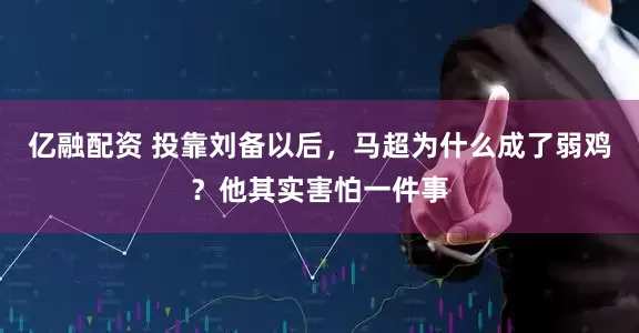 亿融配资 投靠刘备以后，马超为什么成了弱鸡？他其实害怕一件事