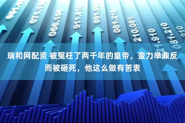 瑞和网配资 被冤枉了两千年的皇帝，蛮力举鼎反而被砸死，他这么做有苦衷