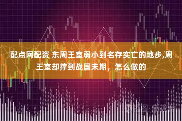 配点网配资 东周王室弱小到名存实亡的地步,周王室却撑到战国末期，怎么做的
