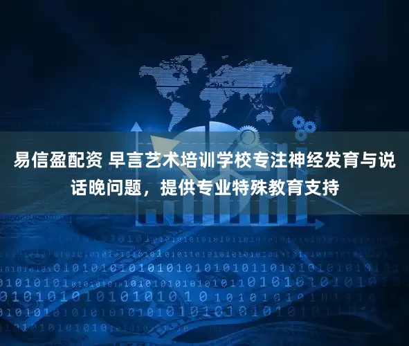易信盈配资 早言艺术培训学校专注神经发育与说话晚问题，提供专业特殊教育支持