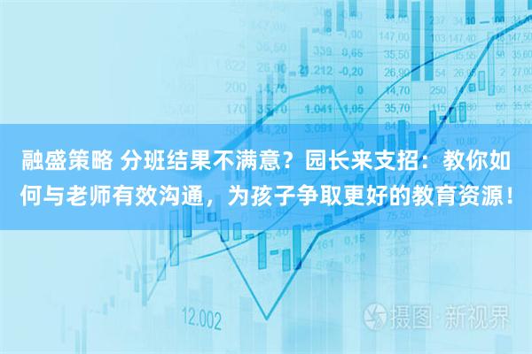 融盛策略 分班结果不满意？园长来支招：教你如何与老师有效沟通，为孩子争取更好的教育资源！