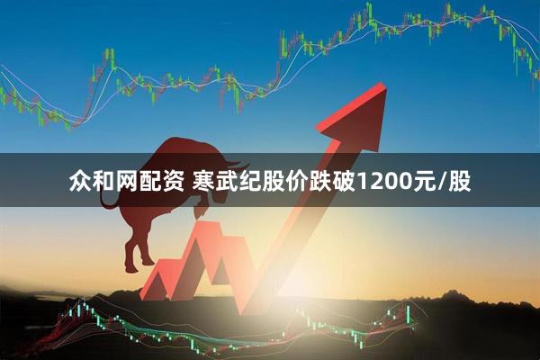 众和网配资 寒武纪股价跌破1200元/股