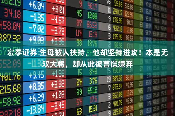 宏泰证券 生母被人挟持，他却坚持进攻！本是无双大将，却从此被曹操嫌弃