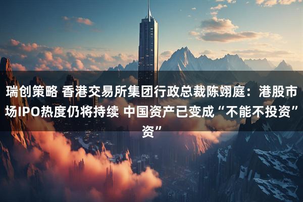 瑞创策略 香港交易所集团行政总裁陈翊庭:港股市场IPO热度仍将持续 中国资产已变成“不能不投资”