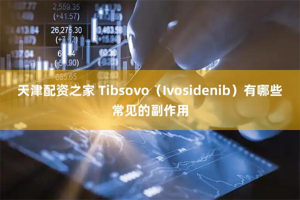 天津配资之家 Tibsovo（Ivosidenib）有哪些常见的副作用