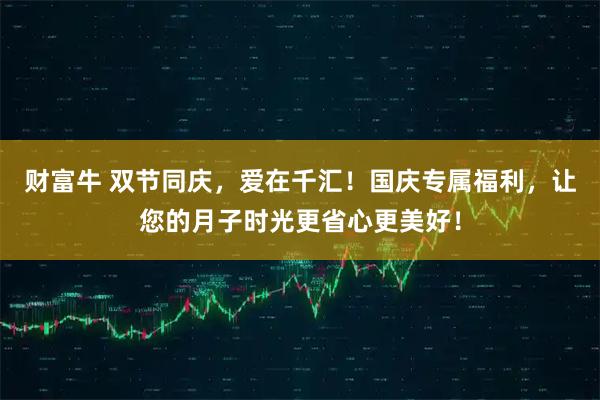 财富牛 双节同庆，爱在千汇！国庆专属福利，让您的月子时光更省心更美好！