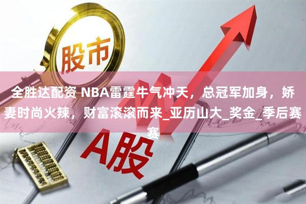 全胜达配资 NBA雷霆牛气冲天，总冠军加身，娇妻时尚火辣，财富滚滚而来_亚历山大_奖金_季后赛