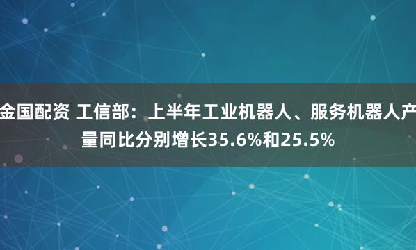 金国配资 工信部：上半年工业机器人、服务机器人产量同比分别增长35.6%和25.5%
