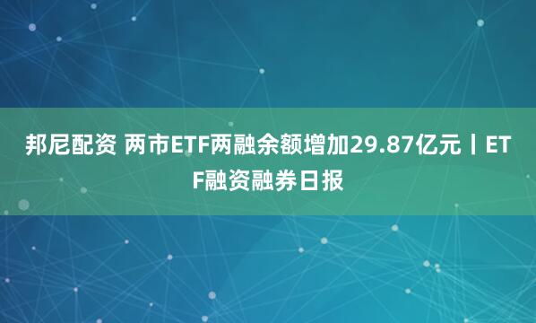 邦尼配资 两市ETF两融余额增加29.87亿元丨ETF融资融券日报