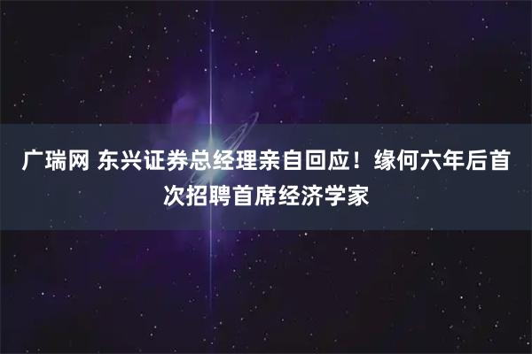 广瑞网 东兴证券总经理亲自回应！缘何六年后首次招聘首席经济学家