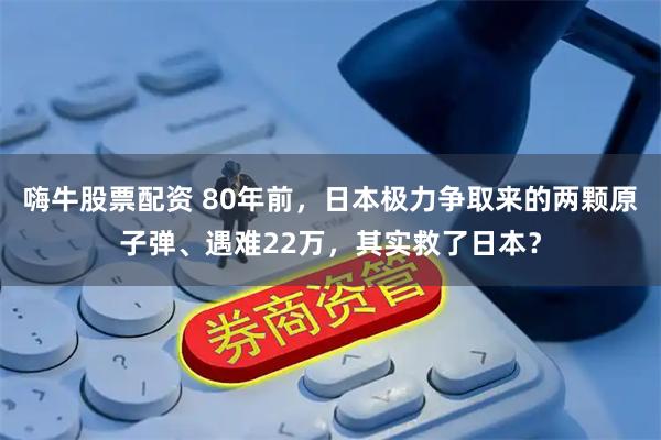 嗨牛股票配资 80年前，日本极力争取来的两颗原子弹、遇难22万，其实救了日本？