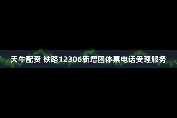 天牛配资 铁路12306新增团体票电话受理服务