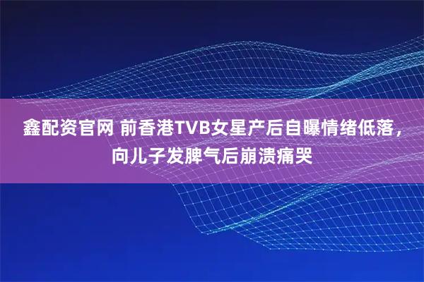 鑫配资官网 前香港TVB女星产后自曝情绪低落，向儿子发脾气后崩溃痛哭