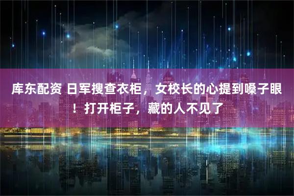 库东配资 日军搜查衣柜，女校长的心提到嗓子眼！打开柜子，藏的人不见了