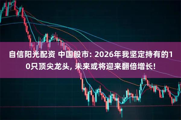 自信阳光配资 中国股市: 2026年我坚定持有的10只顶尖龙头, 未来或将迎来翻倍增长!