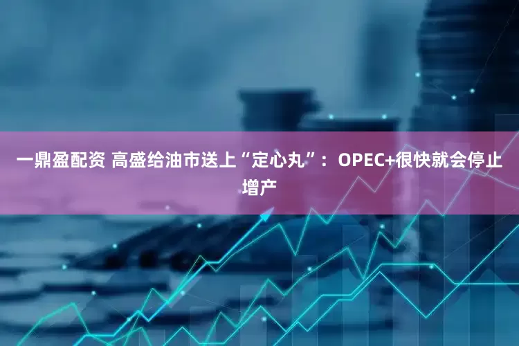 一鼎盈配资 高盛给油市送上“定心丸”：OPEC+很快就会停止增产
