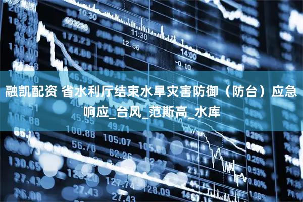 融凯配资 省水利厅结束水旱灾害防御（防台）应急响应_台风_范斯高_水库