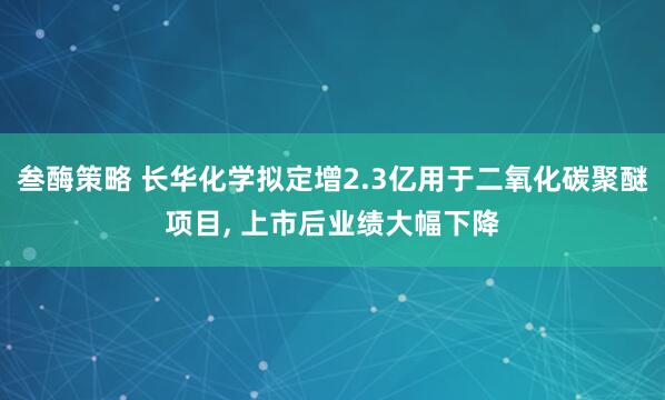 叁酶策略 长华化学拟定增2.3亿用于二氧化碳聚醚项目, 上市后业绩大幅下降