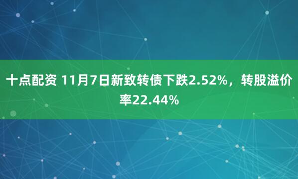 十点配资 11月7日新致转债下跌2.52%，转股溢价率22.44%