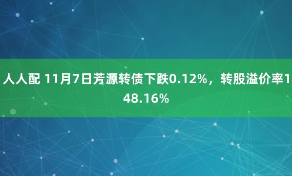 人人配 11月7日芳源转债下跌0.12%，转股溢价率148.16%