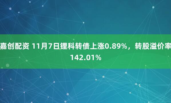 嘉创配资 11月7日锂科转债上涨0.89%，转股溢价率142.01%
