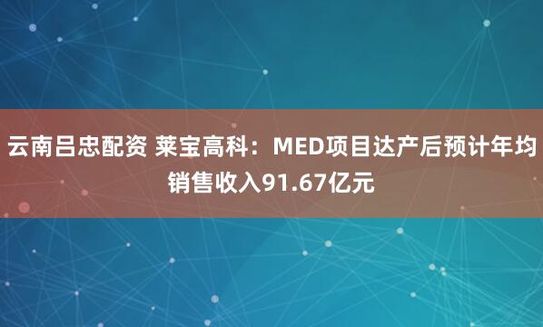 云南吕忠配资 莱宝高科：MED项目达产后预计年均销售收入91.67亿元
