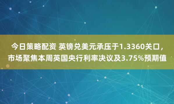 今日策略配资 英镑兑美元承压于1.3360关口，市场聚焦本周英国央行利率决议及3.75%预期值