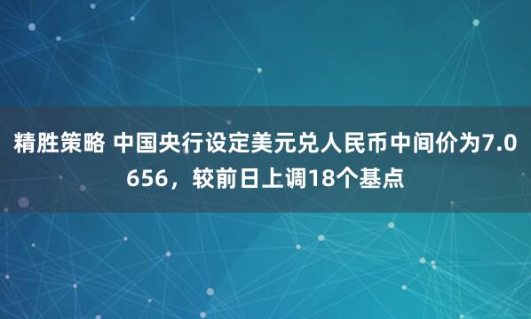 精胜策略 中国央行设定美元兑人民币中间价为7.0656，较前日上调18个基点