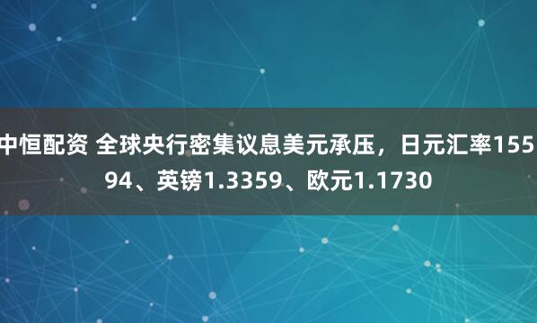 中恒配资 全球央行密集议息美元承压，日元汇率155.94、英镑1.3359、欧元1.1730